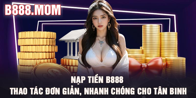 Nạp tiền B888 - Thao tác đơn giản, nhanh chóng cho tân binh