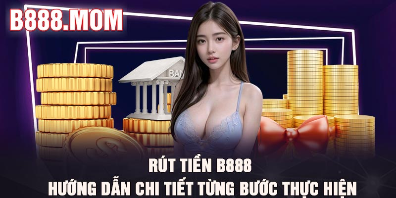 Rút tiền B888 - Hướng dẫn chi tiết từng bước thực hiện